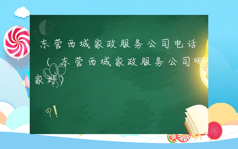 东营西城家政服务公司电话 (东营西城家政服务公司哪家好)